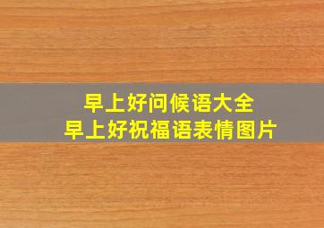 早上好问候语大全 早上好祝福语表情图片